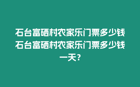 石臺富硒村農家樂門票多少錢石臺富硒村農家樂門票多少錢一天？