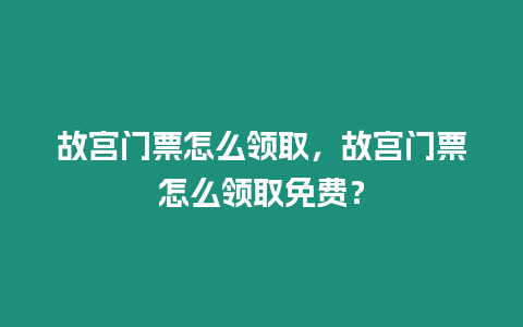 故宮門票怎么領取，故宮門票怎么領取免費？