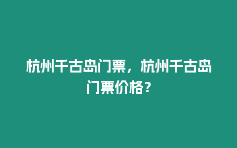 杭州千古島門票，杭州千古島門票價格？