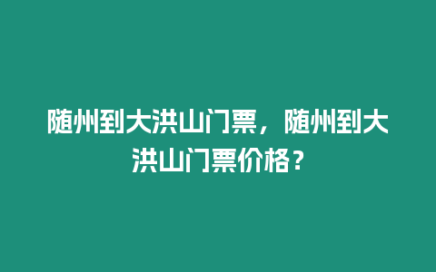 隨州到大洪山門票，隨州到大洪山門票價格？