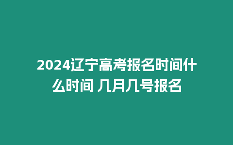 2024遼寧高考報(bào)名時(shí)間什么時(shí)間 幾月幾號(hào)報(bào)名