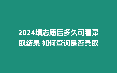 2024填志愿后多久可看錄取結果 如何查詢是否錄取