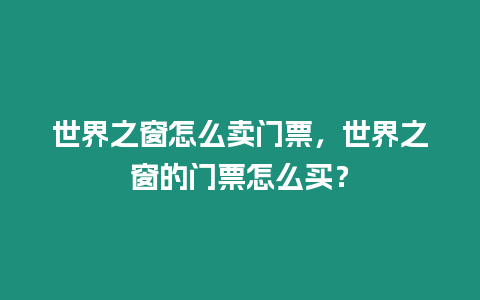 世界之窗怎么賣門票，世界之窗的門票怎么買？