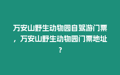 萬安山野生動物園自駕游門票，萬安山野生動物園門票地址？