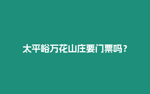 太平峪萬花山莊要門票嗎？