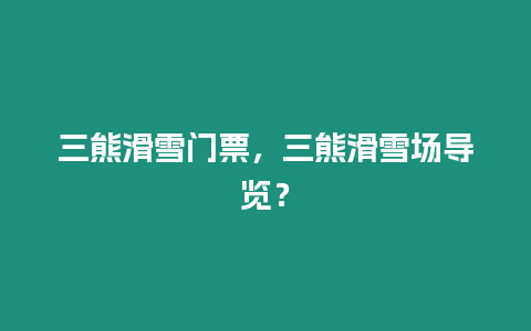 三熊滑雪門票，三熊滑雪場導覽？