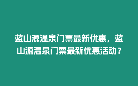 藍山源溫泉門票最新優惠，藍山源溫泉門票最新優惠活動？