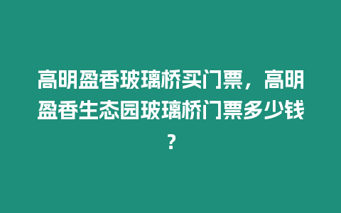 高明盈香玻璃橋買門票，高明盈香生態園玻璃橋門票多少錢？