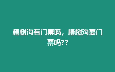 椿樹溝有門票嗎，椿樹溝要門票嗎?？