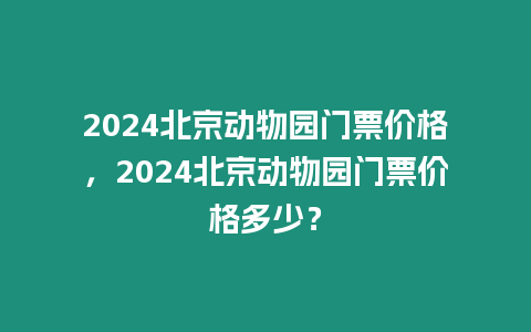 2024北京動物園門票價格，2024北京動物園門票價格多少？