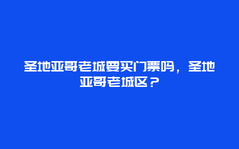 圣地亞哥老城要買門票嗎，圣地亞哥老城區(qū)？