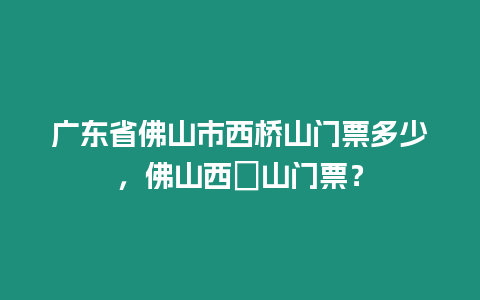 廣東省佛山市西橋山門票多少，佛山西櫵山門票？