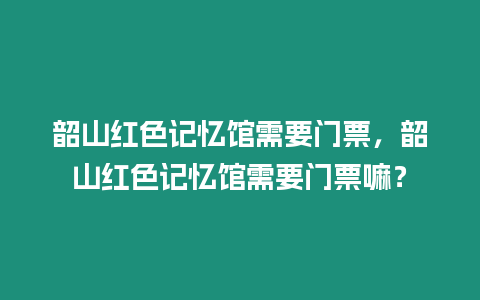 韶山紅色記憶館需要門票，韶山紅色記憶館需要門票嘛？