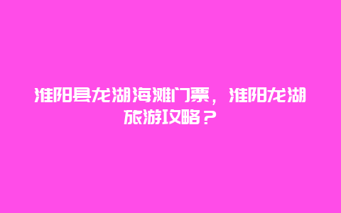 淮陽縣龍湖海灘門票，淮陽龍湖旅游攻略？