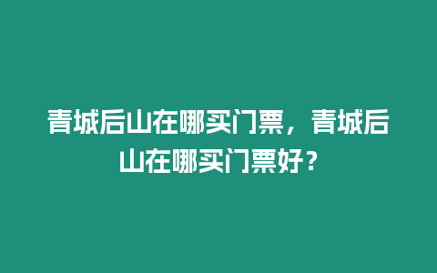 青城后山在哪買門票，青城后山在哪買門票好？