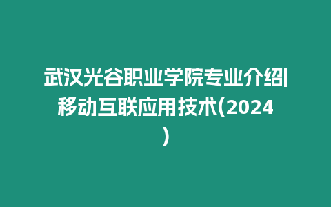 武漢光谷職業(yè)學院專業(yè)介紹|移動互聯(lián)應用技術(2024)