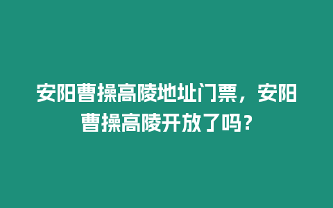 安陽曹操高陵地址門票，安陽曹操高陵開放了嗎？