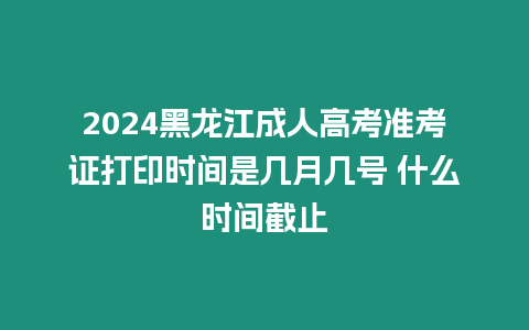 2024黑龍江成人高考準考證打印時間是幾月幾號 什么時間截止