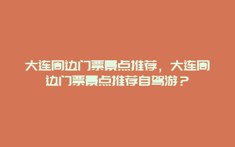 大連周邊門票景點推薦，大連周邊門票景點推薦自駕游？