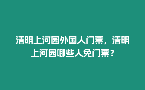 清明上河園外國人門票，清明上河園哪些人免門票？