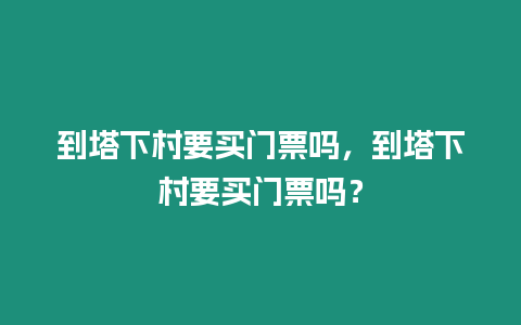 到塔下村要買門票嗎，到塔下村要買門票嗎？