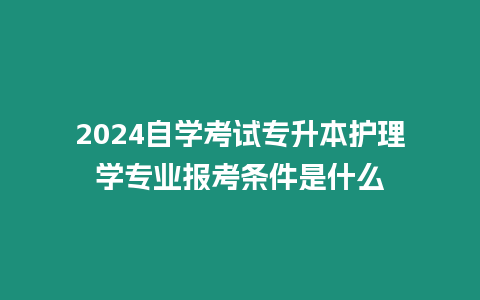 2024自學考試專升本護理學專業報考條件是什么