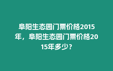 阜陽生態園門票價格2015年，阜陽生態園門票價格2015年多少？