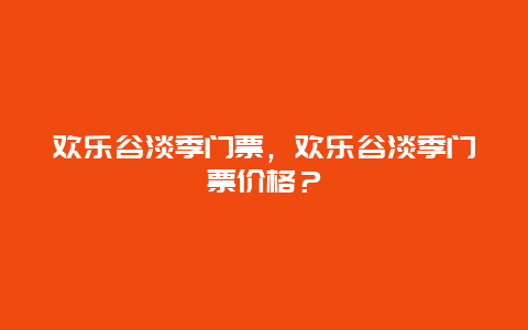 歡樂谷淡季門票，歡樂谷淡季門票價格？