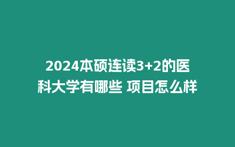 2024本碩連讀3+2的醫科大學有哪些 項目怎么樣