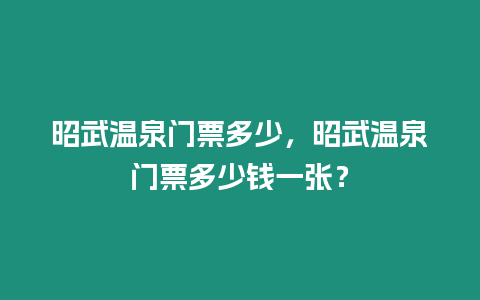 昭武溫泉門票多少，昭武溫泉門票多少錢一張？