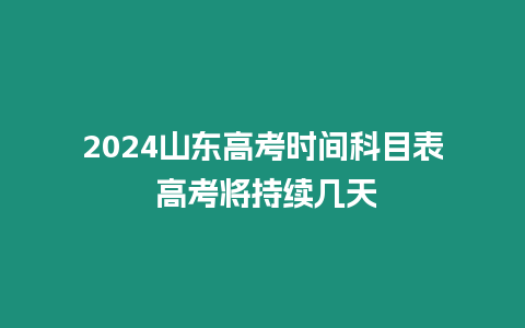 2024山東高考時間科目表 高考將持續(xù)幾天