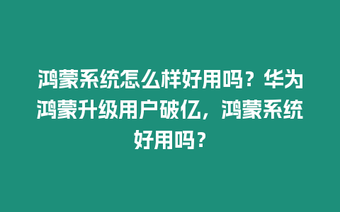 鴻蒙系統怎么樣好用嗎？華為鴻蒙升級用戶破億，鴻蒙系統好用嗎？