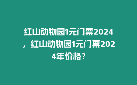 紅山動物園1元門票2024，紅山動物園1元門票2024年價格？