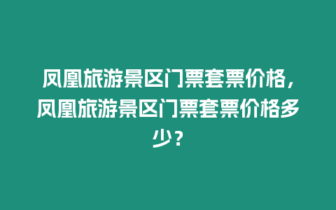 鳳凰旅游景區門票套票價格，鳳凰旅游景區門票套票價格多少？