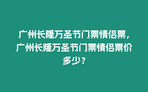 廣州長隆萬圣節(jié)門票情侶票，廣州長隆萬圣節(jié)門票情侶票價多少？