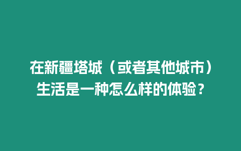 在新疆塔城（或者其他城市）生活是一種怎么樣的體驗？