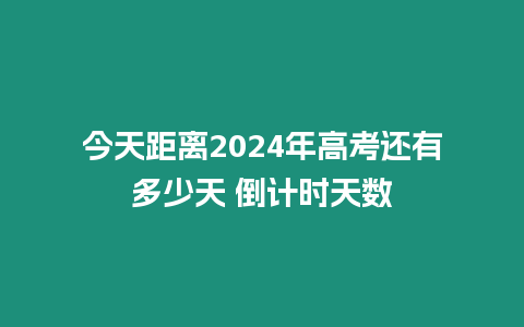 今天距離2024年高考還有多少天 倒計時天數(shù)