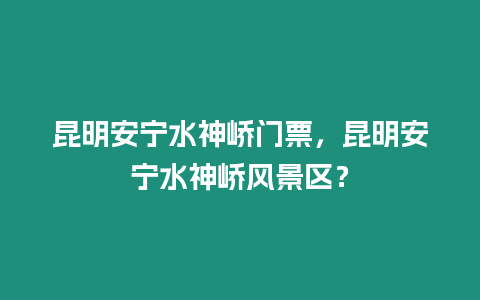 昆明安寧水神嶠門票，昆明安寧水神嶠風景區(qū)？