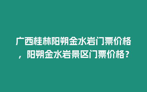 廣西桂林陽朔金水巖門票價格，陽朔金水巖景區門票價格？