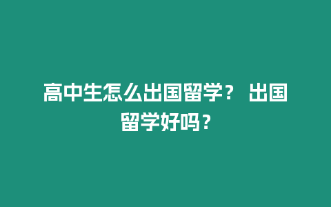 高中生怎么出國留學？ 出國留學好嗎？