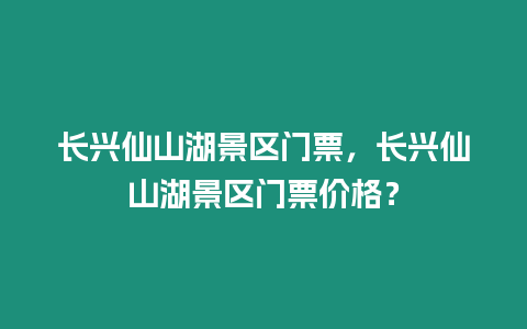 長興仙山湖景區門票，長興仙山湖景區門票價格？