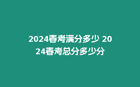 2024春考滿分多少 2024春考總分多少分