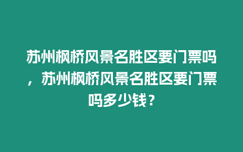 蘇州楓橋風景名勝區要門票嗎，蘇州楓橋風景名勝區要門票嗎多少錢？