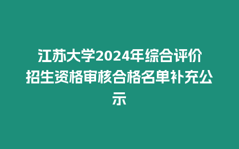 江蘇大學2024年綜合評價招生資格審核合格名單補充公示