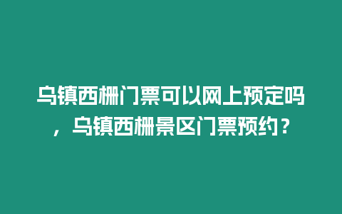 烏鎮西柵門票可以網上預定嗎，烏鎮西柵景區門票預約？