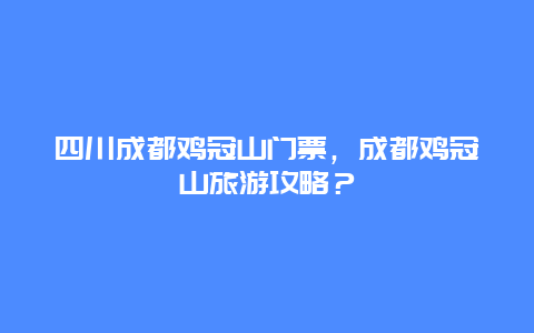 四川成都雞冠山門票，成都雞冠山旅游攻略？