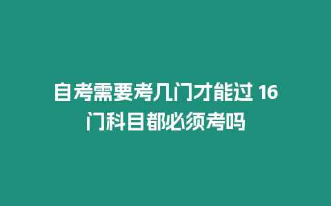 自考需要考幾門才能過 16門科目都必須考嗎