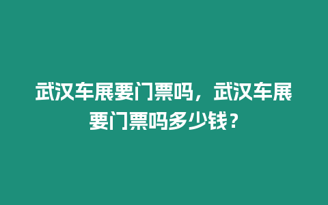 武漢車展要門票嗎，武漢車展要門票嗎多少錢？