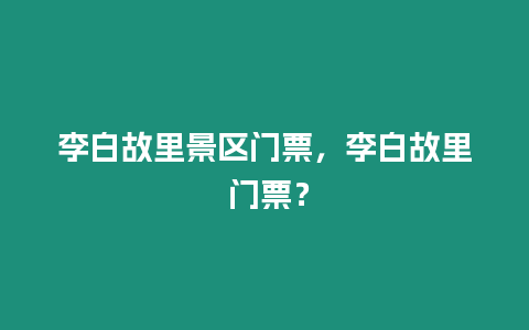 李白故里景區(qū)門票，李白故里 門票？