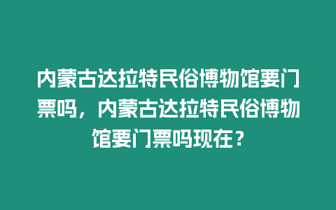 內蒙古達拉特民俗博物館要門票嗎，內蒙古達拉特民俗博物館要門票嗎現在？